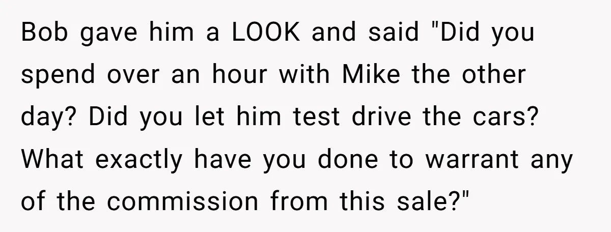 Bob gave him a LOOK and said "Did you spend over an hour with Mike the other day? Did you let him test drive the cars? What exactly have you...