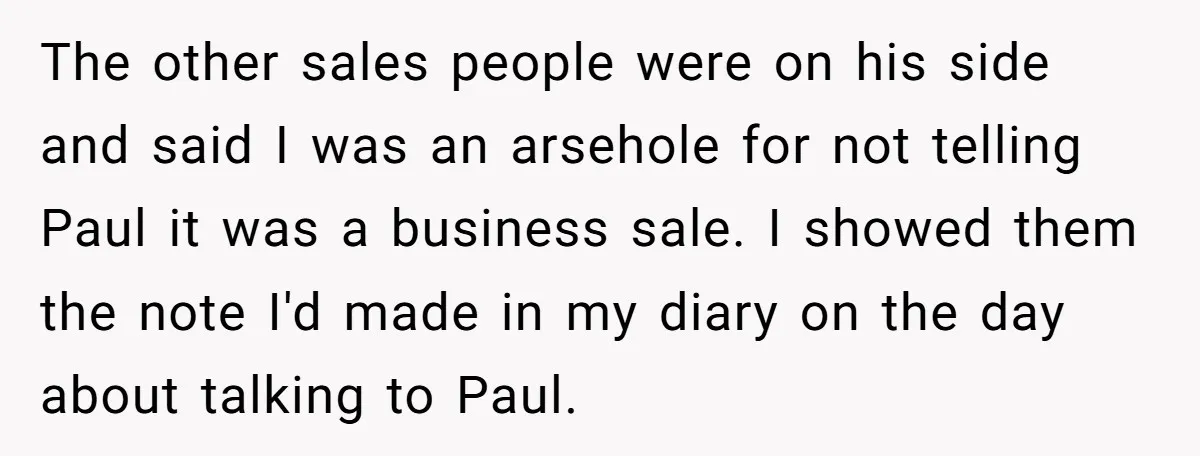 The other sales people were on his side and said I was an arsehole for not telling Paul it was a business sale. I showed them the note I'd made...