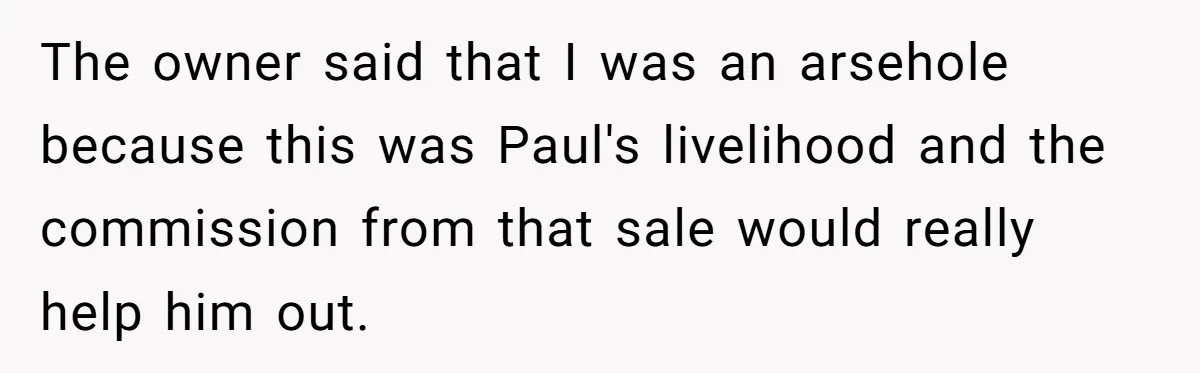 The owner said that I was an arsehole because this was Paul's livelihood and the commission from that sale would really help him out.