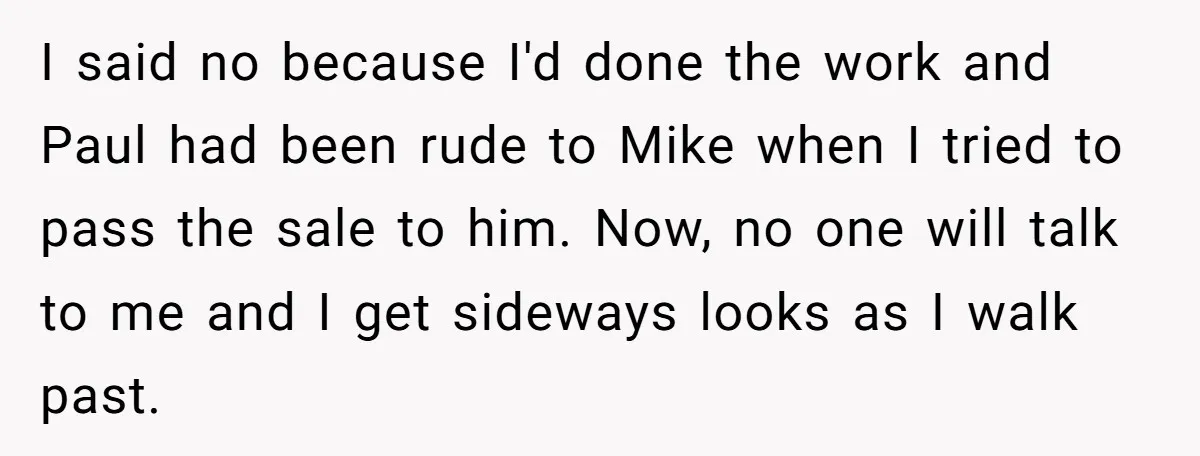 I said no because I'd done the work and Paul had been rude to Mike when I tried to pass the sale to him. Now, no one will talk to...