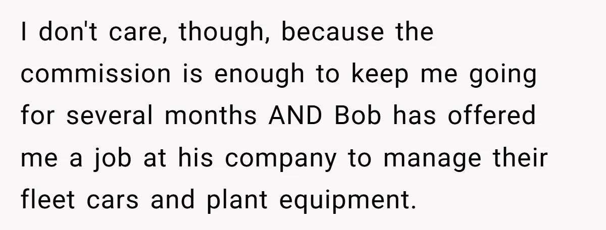 I don't care, though, because the commission is enough to keep me going for several months AND Bob has offered me a job at his company to manage their fleet...