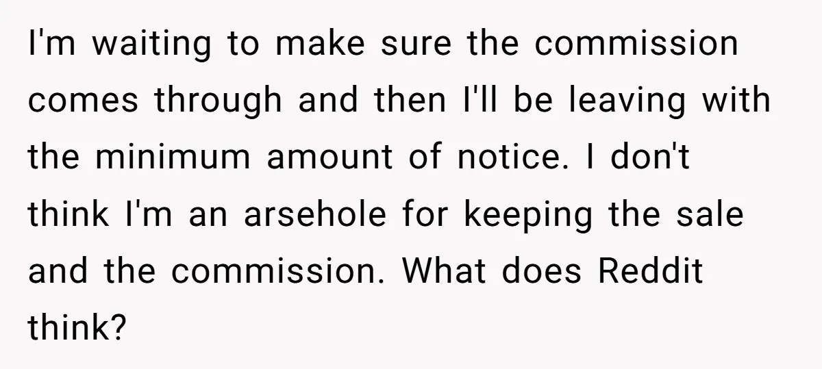 I'm waiting to make sure the commission comes through and then I'll be leaving with the minimum amount of notice. I don't think I'm an arsehole for keeping the sale...
