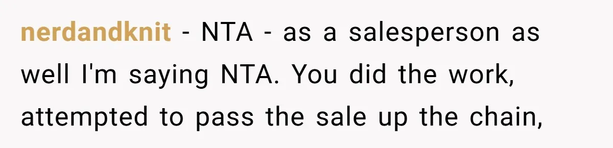 nerdandknit − NTA - as a salesperson as well I'm saying NTA. You did the work, attempted to pass the sale up the chain,
