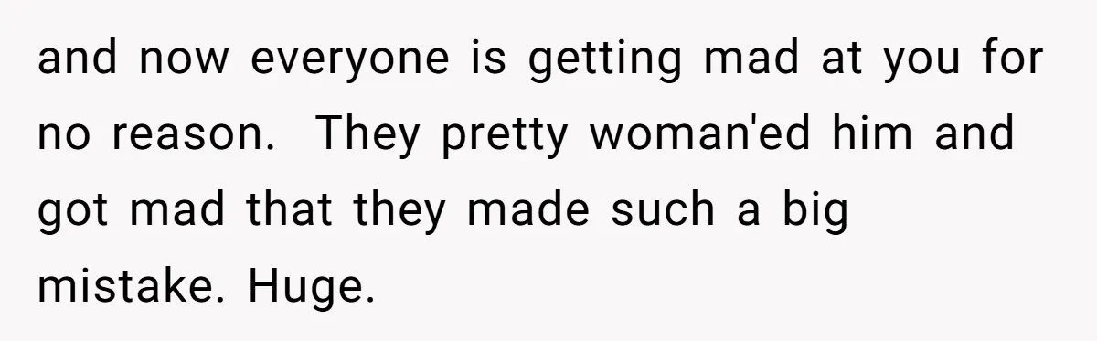 and now everyone is getting mad at you for no reason.  They pretty woman'ed him and got mad that they made such a big mistake. Huge.