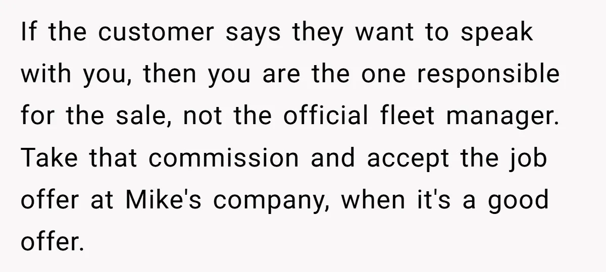 If the customer says they want to speak with you, then you are the one responsible for the sale, not the official fleet manager. Take that commission and accept the...