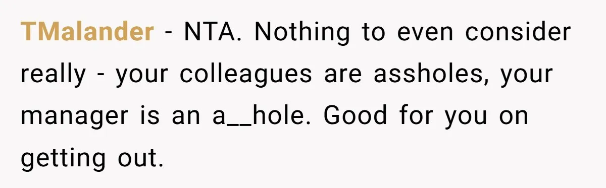 TMalander − NTA. Nothing to even consider really - your colleagues are assholes, your manager is an a__hole. Good for you on getting out.