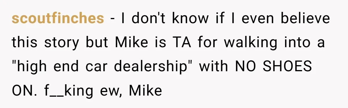 scoutfinches − I don't know if I even believe this story but Mike is TA for walking into a "high end car dealership" with NO SHOES ON. f__king ew, Mike