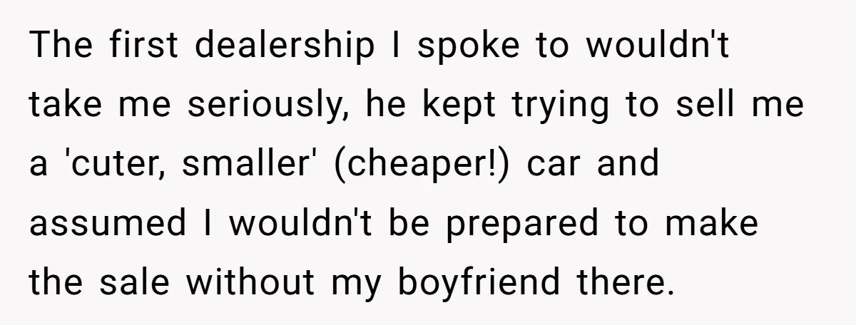 The first dealership I spoke to wouldn't take me seriously, he kept trying to sell me a 'cuter, smaller' (cheaper!) car and assumed I wouldn't be prepared to make the...