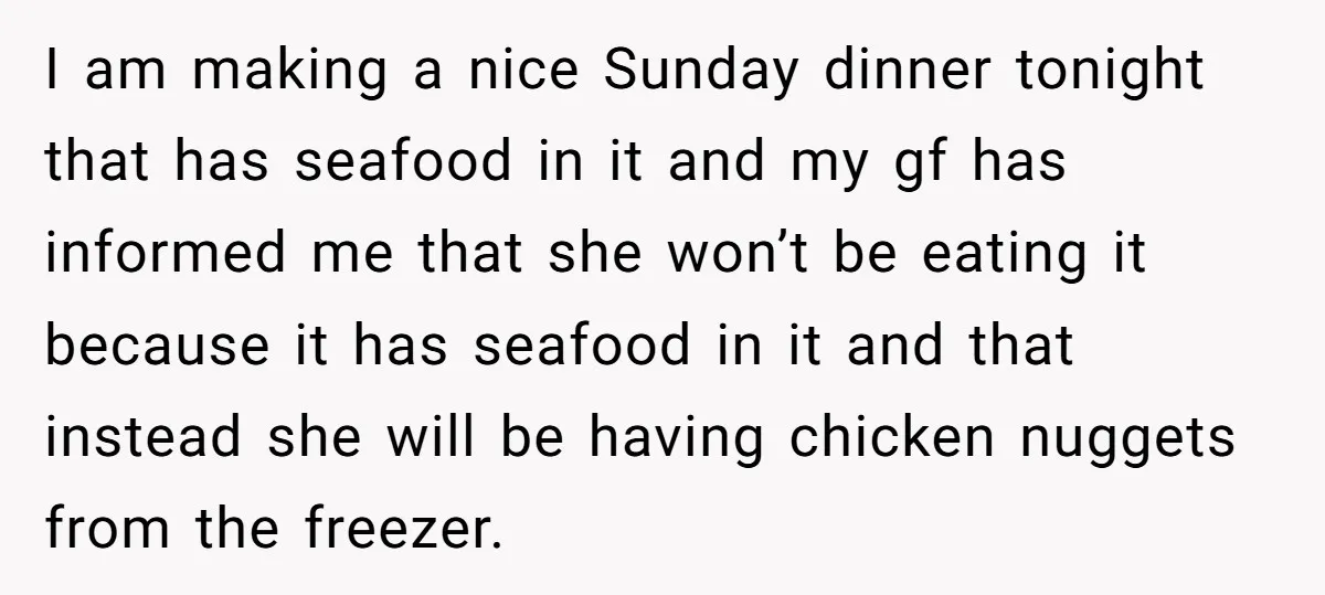 I am making a nice Sunday dinner tonight that has seafood in it and my gf has informed me that she won’t be eating it because it has seafood in...