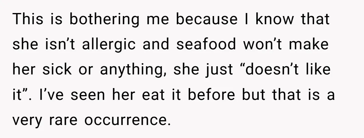 This is bothering me because I know that she isn’t allergic and seafood won’t make her sick or anything, she just “doesn’t like it”. I’ve seen her eat it before...