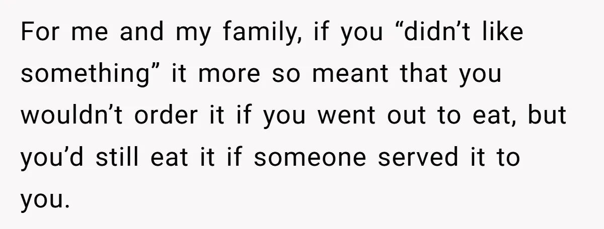 For me and my family, if you “didn’t like something” it more so meant that you wouldn’t order it if you went out to eat, but you’d still eat it...