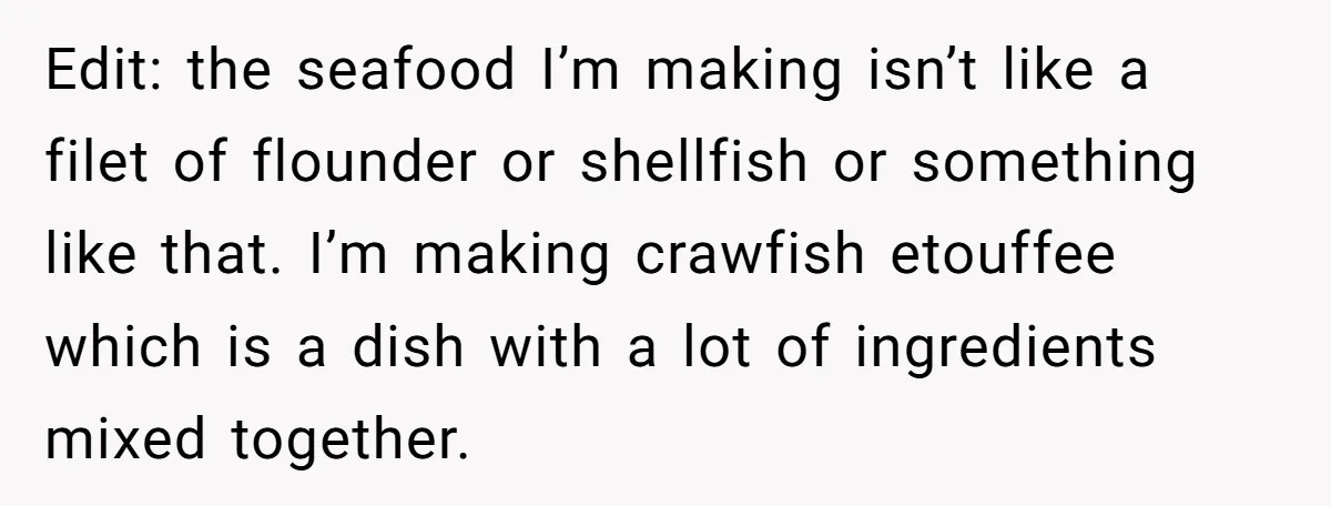 Edit: the seafood I’m making isn’t like a filet of flounder or shellfish or something like that. I’m making crawfish etouffee which is a dish with a lot of ingredients...
