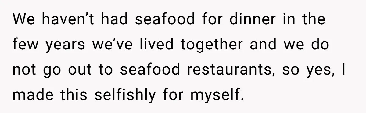 We haven’t had seafood for dinner in the few years we’ve lived together and we do not go out to seafood restaurants, so yes, I made this selfishly for myself.
