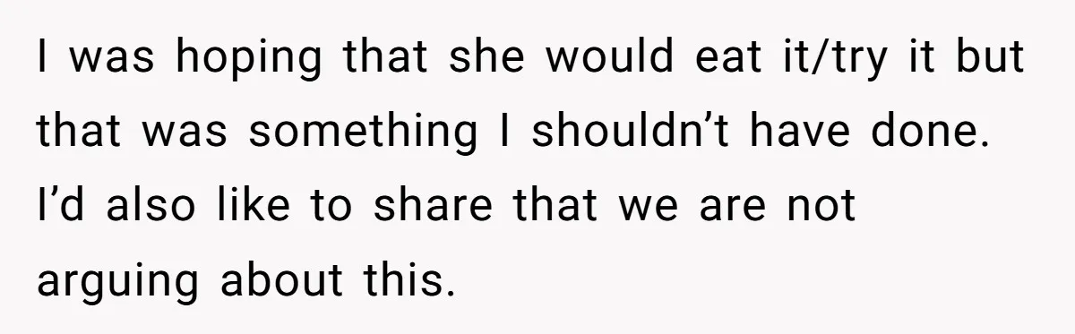 I was hoping that she would eat it/try it but that was something I shouldn’t have done. I’d also like to share that we are not arguing about this.