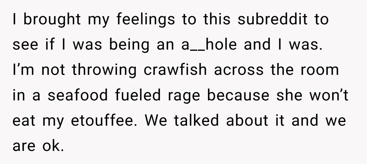 I brought my feelings to this subreddit to see if I was being an a__hole and I was. I’m not throwing crawfish across the room in a seafood fueled rage...