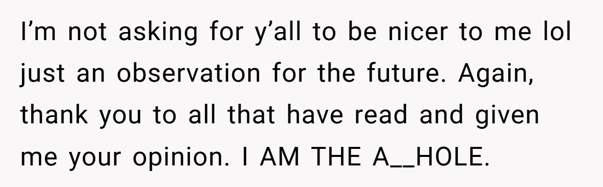 I’m not asking for y’all to be nicer to me lol just an observation for the future. Again, thank you to all that have read and given me your opinion....