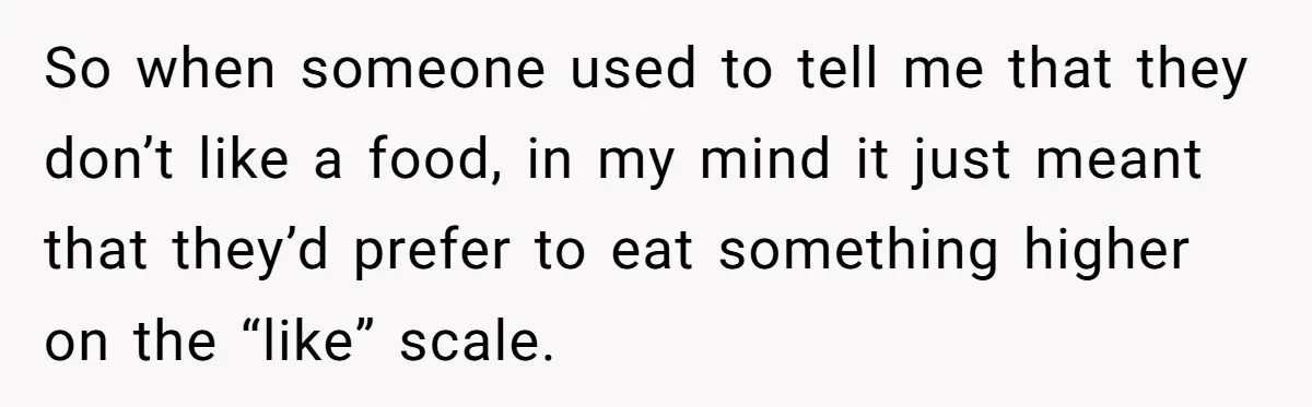 So when someone used to tell me that they don’t like a food, in my mind it just meant that they’d prefer to eat something higher on the “like” scale.