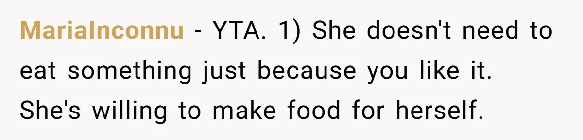MariaInconnu − YTA. 1) She doesn't need to eat something just because you like it. She's willing to make food for herself.