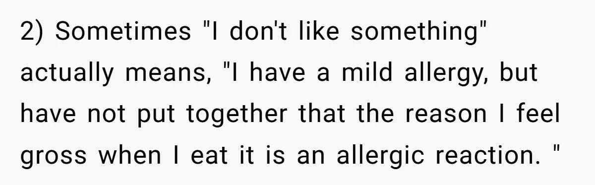2) Sometimes "I don't like something" actually means, "I have a mild allergy, but have not put together that the reason I feel gross when I eat it is an...