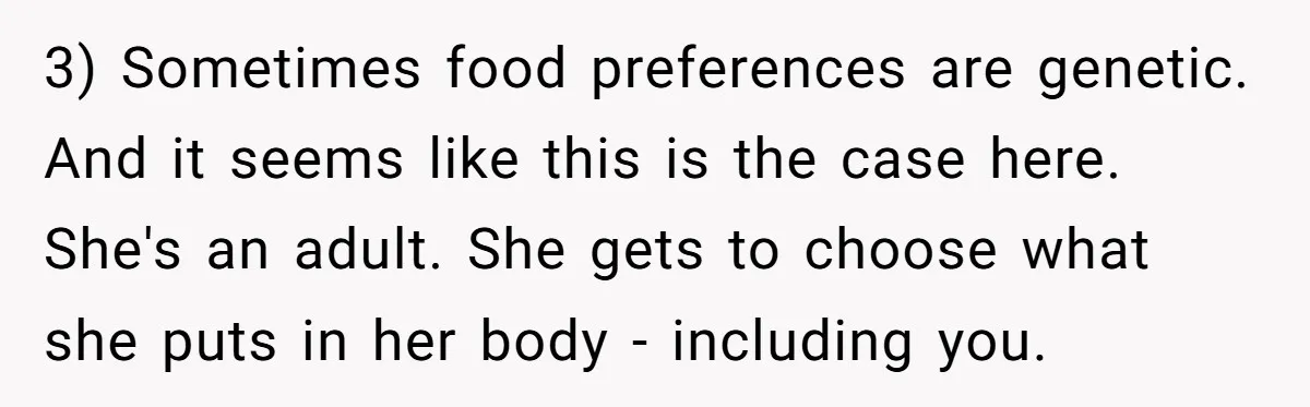 3) Sometimes food preferences are genetic. And it seems like this is the case here. She's an adult. She gets to choose what she puts in her body - including...