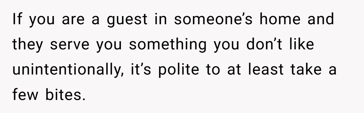 If you are a guest in someone’s home and they serve you something you don’t like unintentionally, it’s polite to at least take a few bites.