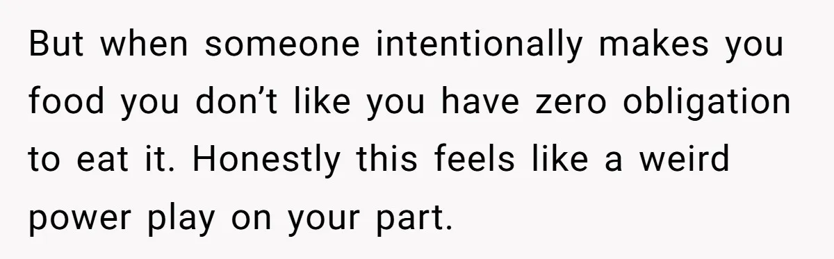 But when someone intentionally makes you food you don’t like you have zero obligation to eat it. Honestly this feels like a weird power play on your part.