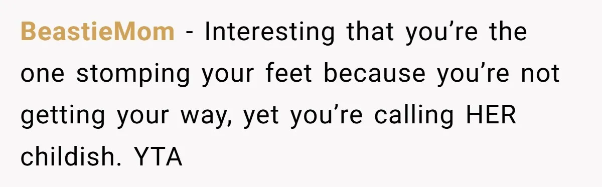 BeastieMom − Interesting that you’re the one stomping your feet because you’re not getting your way, yet you’re calling HER childish. YTA