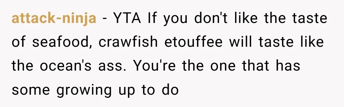 attack-ninja − YTA If you don't like the taste of seafood, crawfish etouffee will taste like the ocean's ass. You're the one that has some growing up to do