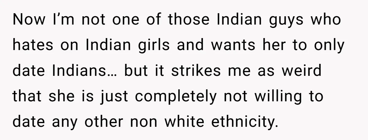 Now I’m not one of those Indian guys who hates on Indian girls and wants her to only date Indians… but it strikes me as weird that she is just...