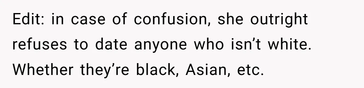 Edit: in case of confusion, she outright refuses to date anyone who isn’t white. Whether they’re black, Asian, etc.