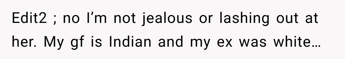 Edit2 ; no I’m not jealous or lashing out at her. My gf is Indian and my ex was white…