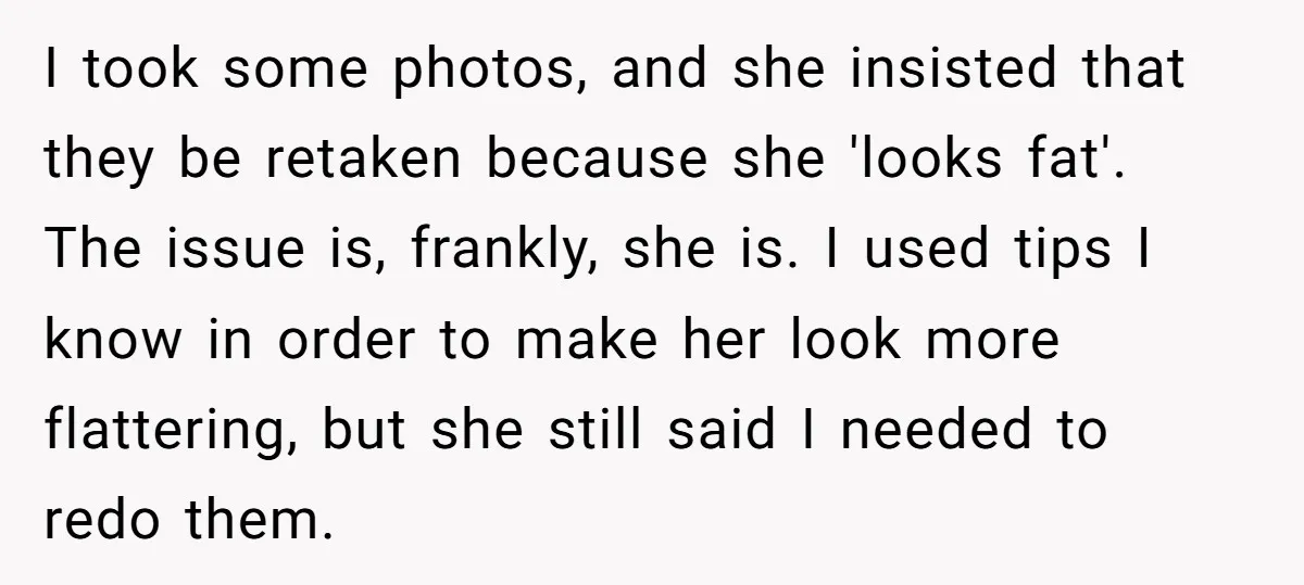 I took some photos, and she insisted that they be retaken because she 'looks fat'. The issue is, frankly, she is. I used tips I know in order to make...
