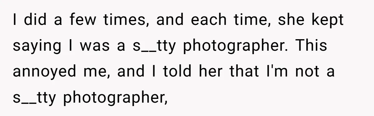 I did a few times, and each time, she kept saying I was a s__tty photographer. This annoyed me, and I told her that I'm not a s__tty photographer,