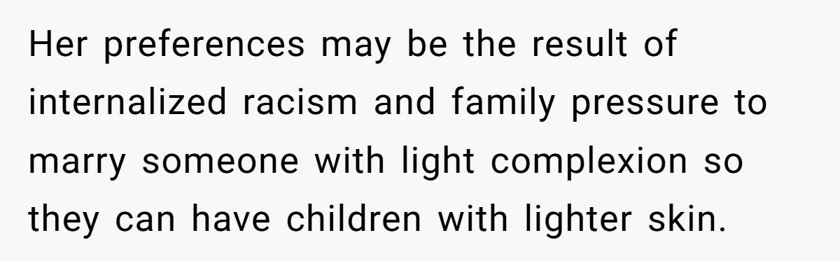 Her preferences may be the result of internalized racism and family pressure to marry someone with light complexion so they can have children with lighter skin.