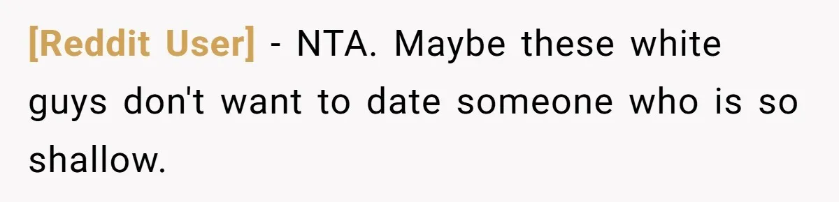 [Reddit User] − NTA. Maybe these white guys don't want to date someone who is so shallow.