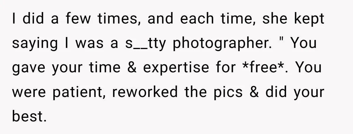 I did a few times, and each time, she kept saying I was a s__tty photographer. " You gave your time & expertise for *free*. You were patient, reworked the...