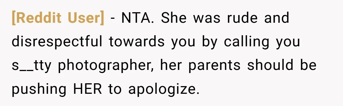 [Reddit User] − NTA. She was rude and disrespectful towards you by calling you s__tty photographer, her parents should be pushing HER to apologize.