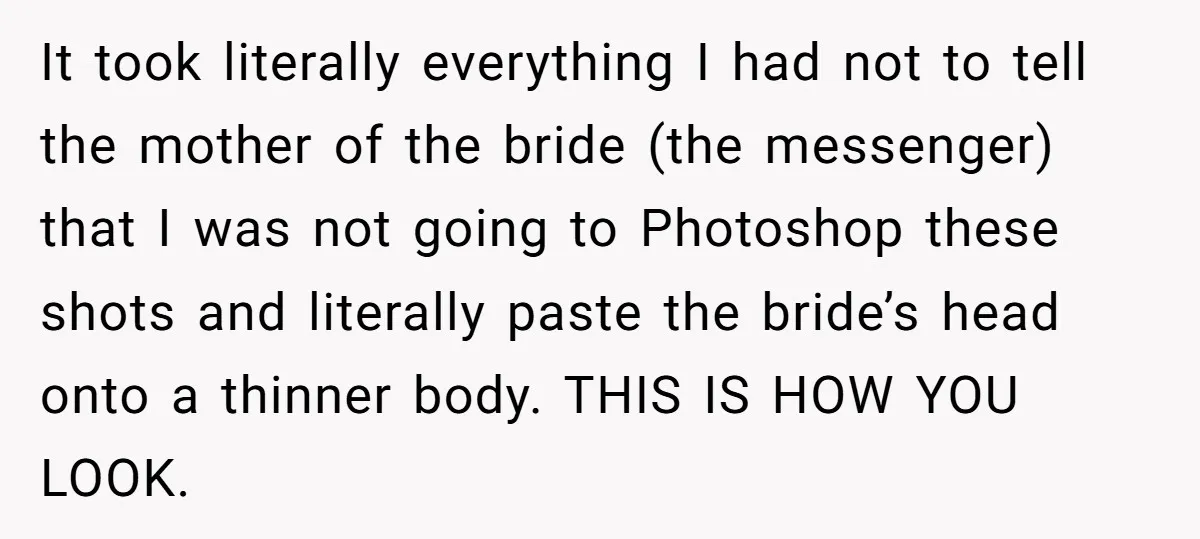 It took literally everything I had not to tell the mother of the bride (the messenger) that I was not going to Photoshop these shots and literally paste the bride’s...