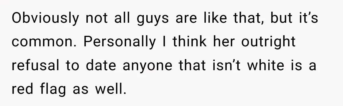 Obviously not all guys are like that, but it’s common. Personally I think her outright refusal to date anyone that isn’t white is a red flag as well.
