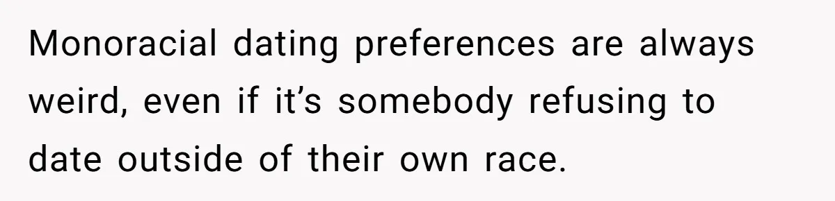 Monoracial dating preferences are always weird, even if it’s somebody refusing to date outside of their own race.