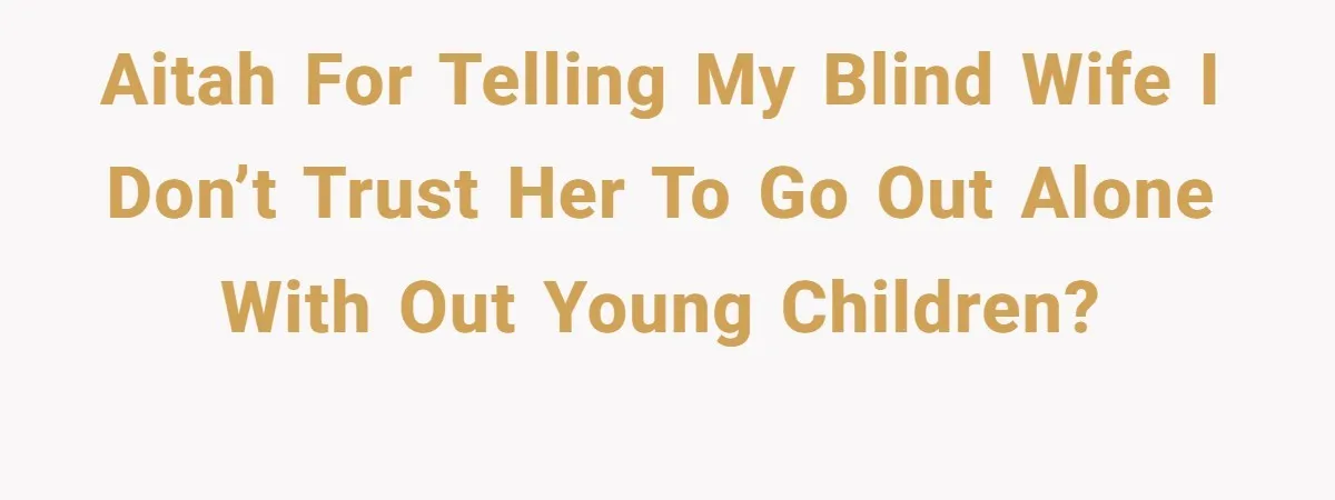 AITAH for telling my blind wife I don’t trust her to go out alone with out young children?