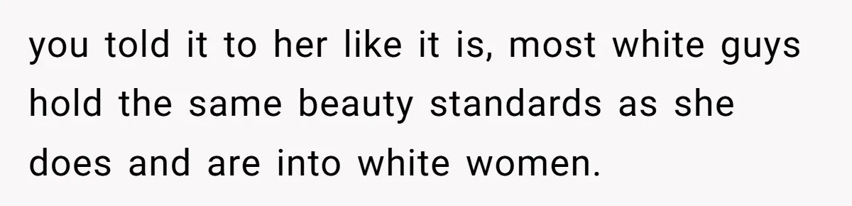you told it to her like it is, most white guys hold the same beauty standards as she does and are into white women.