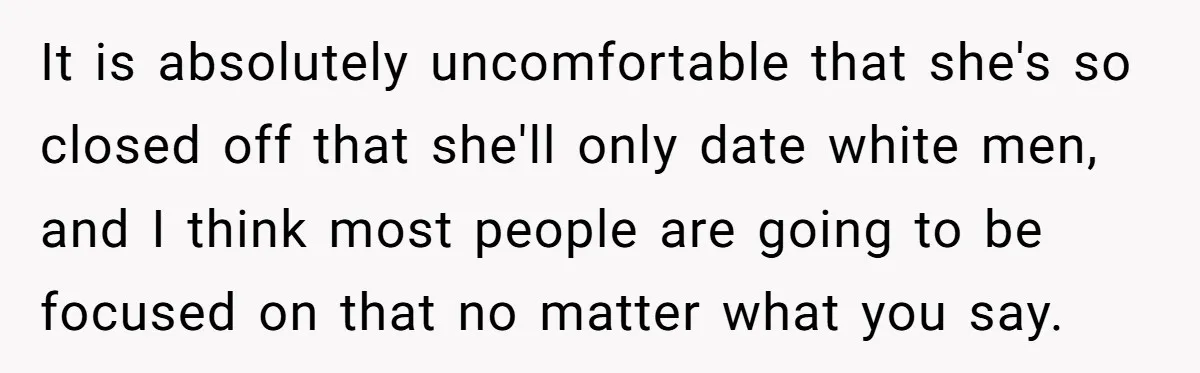 It is absolutely uncomfortable that she's so closed off that she'll only date white men, and I think most people are going to be focused on that no matter what...