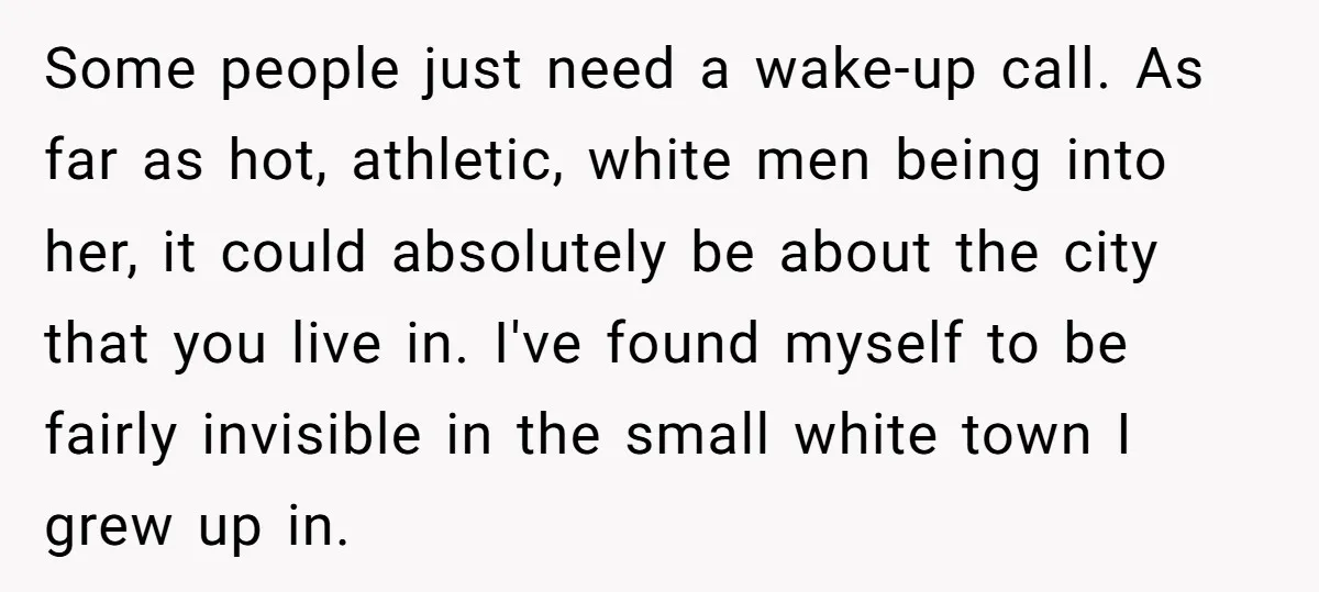 Some people just need a wake-up call. As far as hot, athletic, white men being into her, it could absolutely be about the city that you live in. I've found...