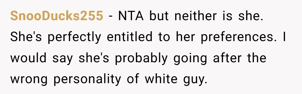 SnooDucks255 − NTA but neither is she. She's perfectly entitled to her preferences. I would say she's probably going after the wrong personality of white guy.