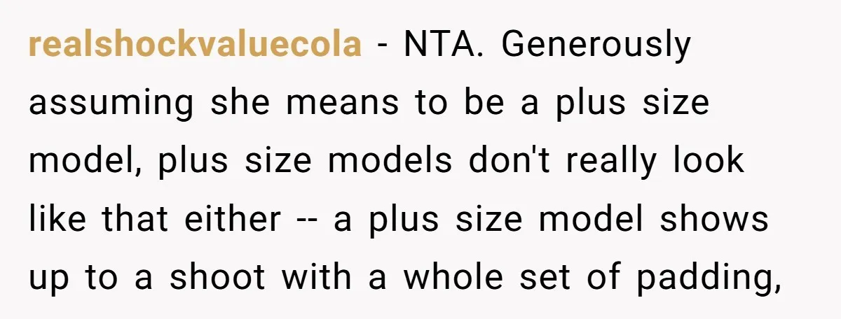 realshockvaluecola − NTA. Generously assuming she means to be a plus size model, plus size models don't really look like that either -- a plus size model shows up to...