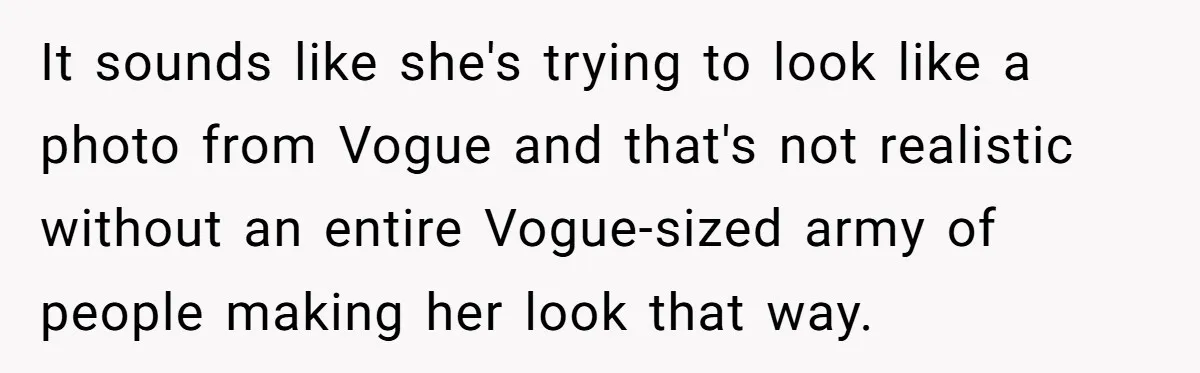 It sounds like she's trying to look like a photo from Vogue and that's not realistic without an entire Vogue-sized army of people making her look that way.