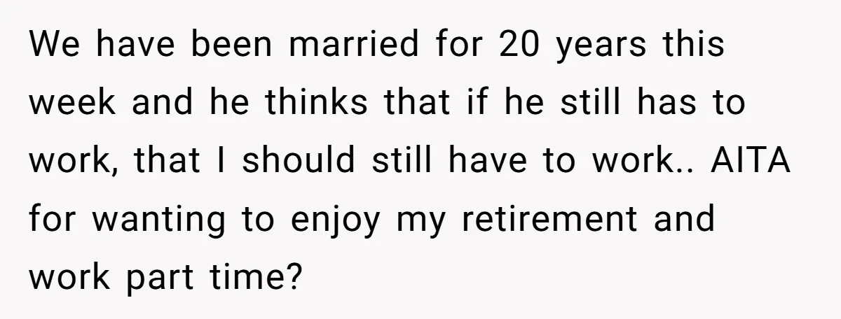 We have been married for 20 years this week and he thinks that if he still has to work, that I should still have to work.. AITA for wanting to...
