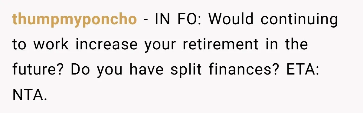 thumpmyponcho − IN FO: Would continuing to work increase your retirement in the future? Do you have split finances? ETA: NTA.