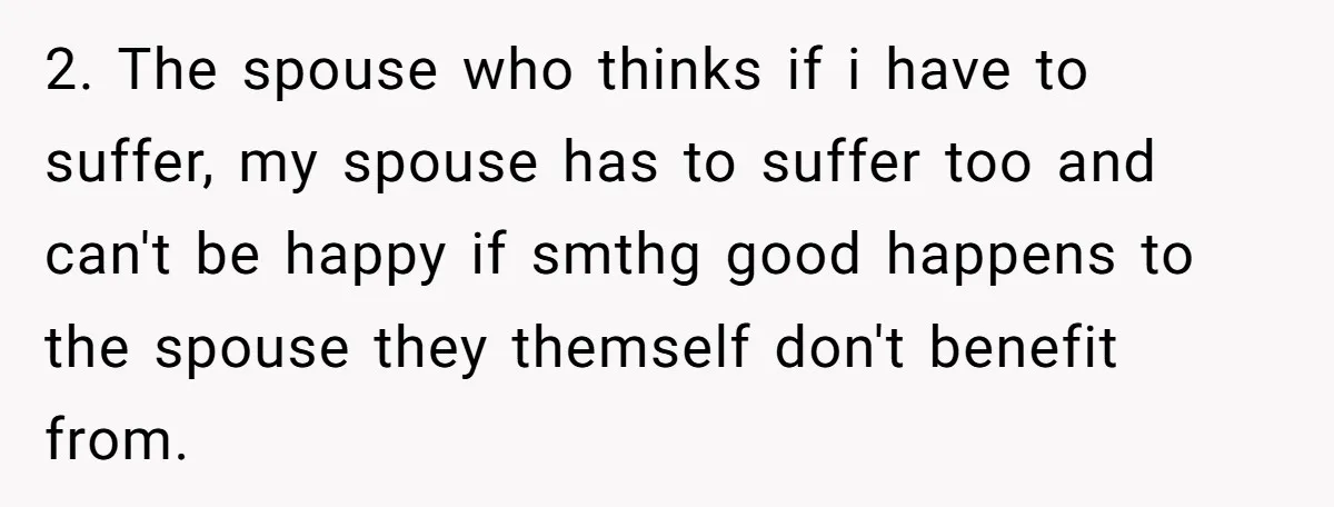 2. The spouse who thinks if i have to suffer, my spouse has to suffer too and can't be happy if smthg good happens to the spouse they themself don't...